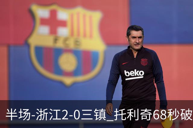半场-浙江2-0三镇 托利奇68秒破门米特里策无解一条龙